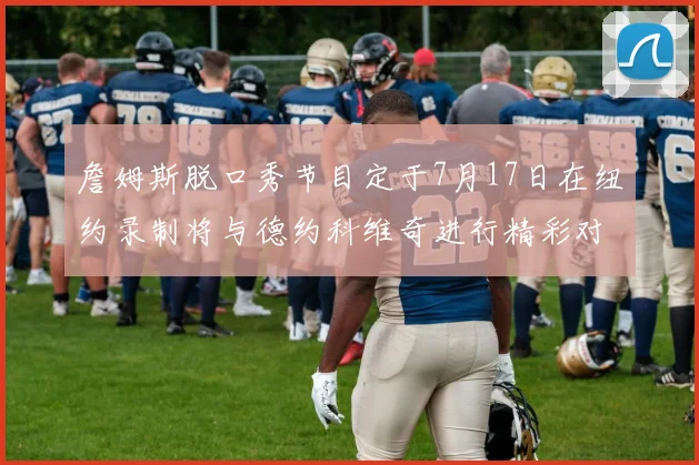 詹姆斯脱口秀节目定于7月17日在纽约录制将与德约科维奇进行精彩对话