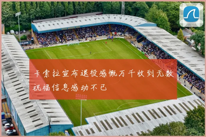 卡索拉宣布退役感慨万千收到无数祝福信息感动不已