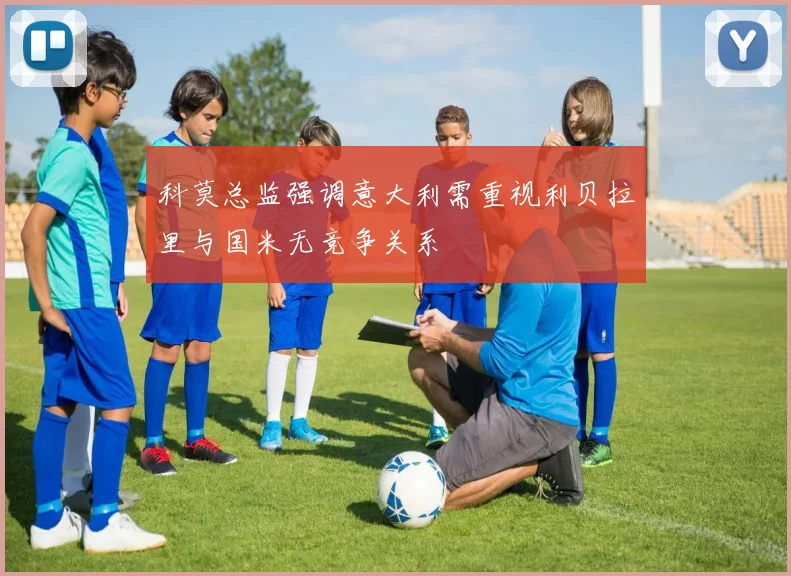 科莫总监强调意大利需重视利贝拉里与国米无竞争关系