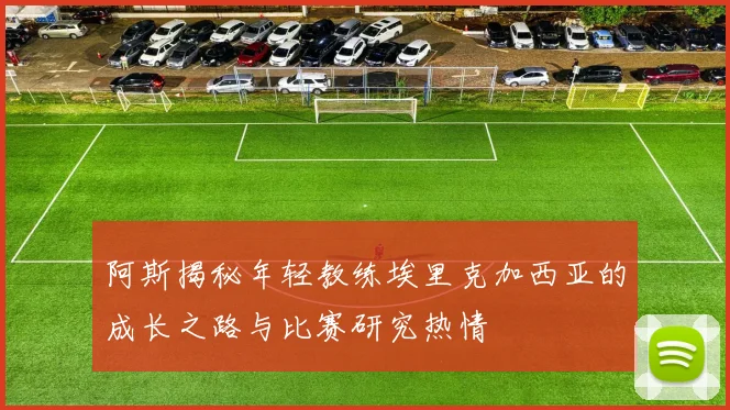 阿斯揭秘年轻教练埃里克加西亚的成长之路与比赛研究热情
