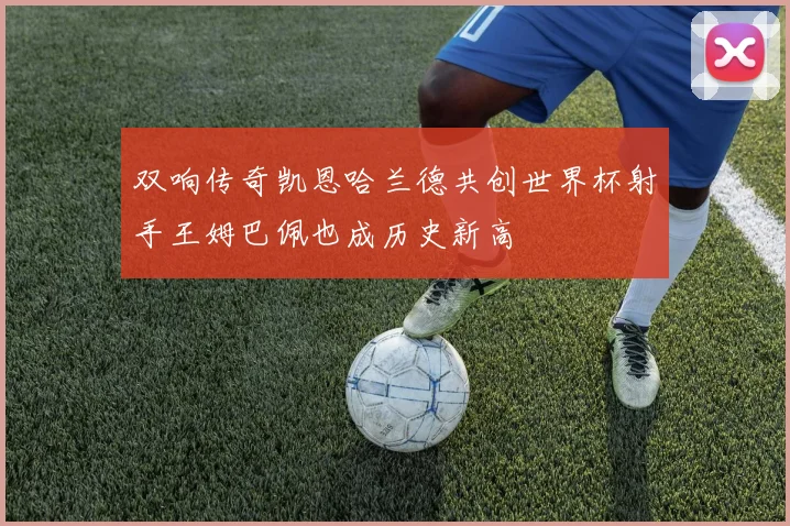 双响传奇凯恩哈兰德共创世界杯射手王姆巴佩也成历史新高