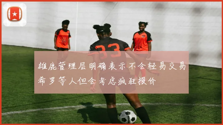 雄鹿管理层明确表示不会轻易交易希罗等人但会考虑疯狂报价
