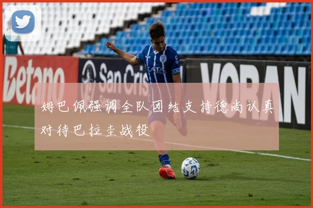 姆巴佩强调全队团结支持德尚认真对待巴拉圭战役