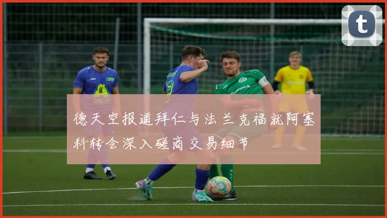 德天空报道拜仁与法兰克福就阿塞科转会深入磋商交易细节