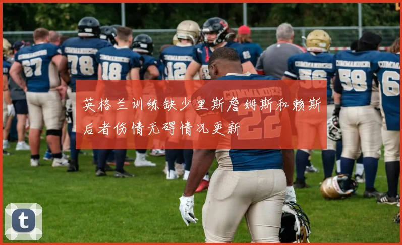 英格兰训练缺少里斯詹姆斯和赖斯后者伤情无碍情况更新