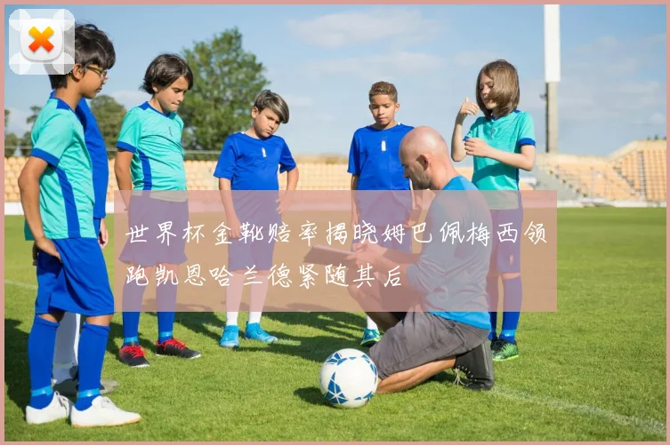 世界杯金靴赔率揭晓姆巴佩梅西领跑凯恩哈兰德紧随其后