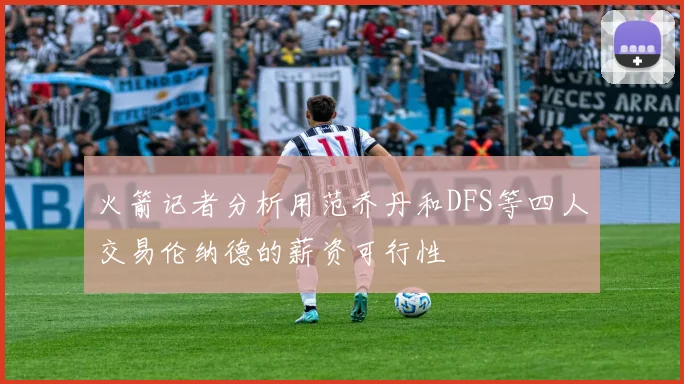 火箭记者分析用范乔丹和DFS等四人交易伦纳德的薪资可行性