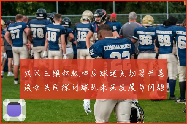 武汉三镇积极回应球迷关切召开恳谈会共同探讨球队未来发展与问题解决