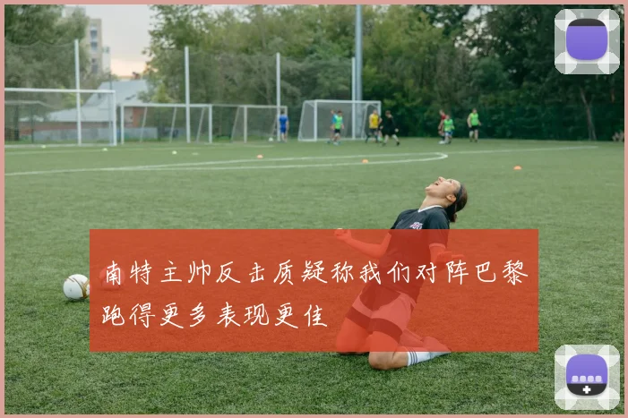 南特主帅反击质疑称我们对阵巴黎跑得更多表现更佳