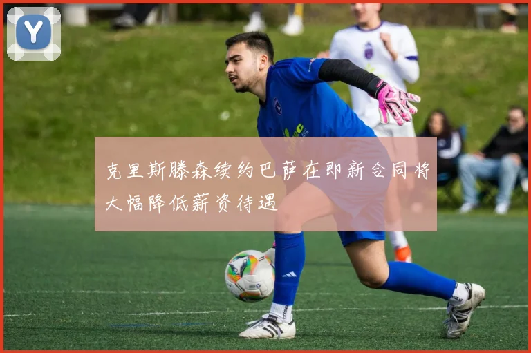 克里斯滕森续约巴萨在即新合同将大幅降低薪资待遇