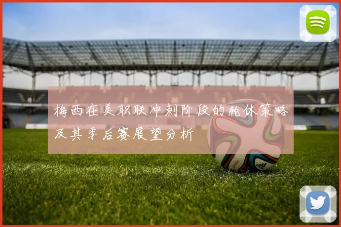 梅西在美职联冲刺阶段的轮休策略及其季后赛展望分析