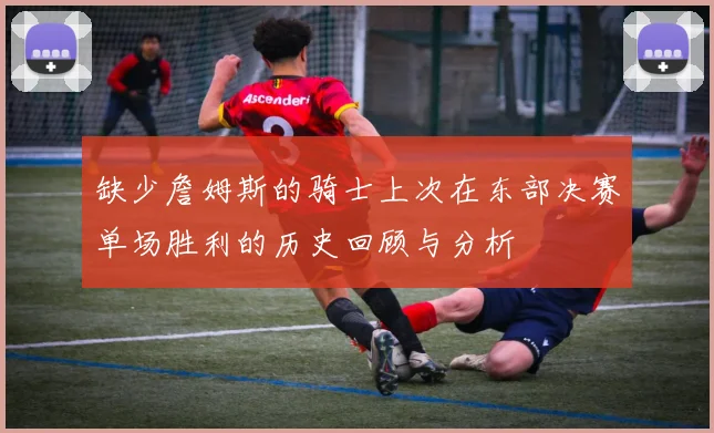缺少詹姆斯的骑士上次在东部决赛单场胜利的历史回顾与分析