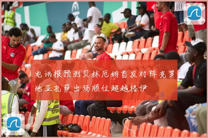 电讯报预测贝林厄姆首发对阵克罗地亚孔萨出场顺位超越格伊
