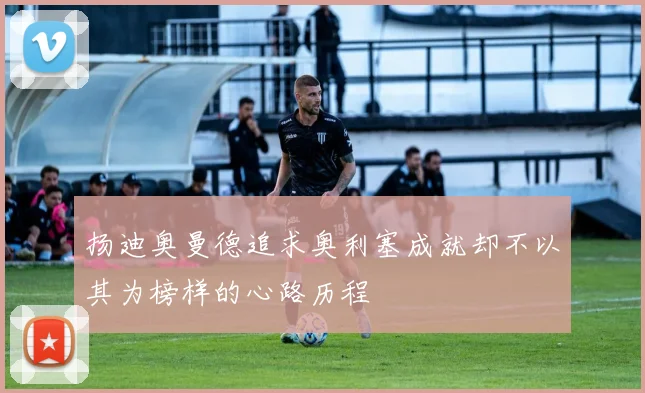 扬迪奥曼德追求奥利塞成就却不以其为榜样的心路历程