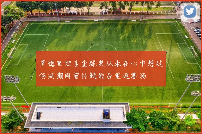 罗德里坦言金球奖从未在心中想过伤病期间曾怀疑能否重返赛场