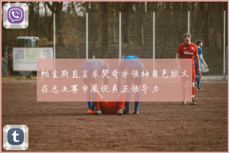 帕金斯直言东契奇非领袖角色欧文在总决赛中展现真正领导力
