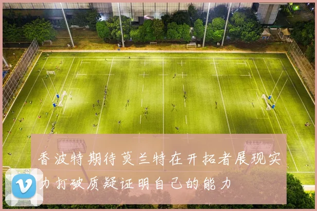 香波特期待莫兰特在开拓者展现实力打破质疑证明自己的能力