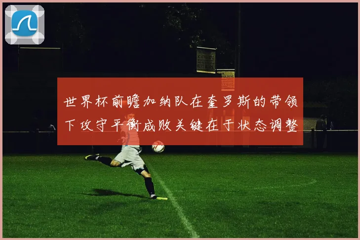 世界杯前瞻加纳队在奎罗斯的带领下攻守平衡成败关键在于状态调整