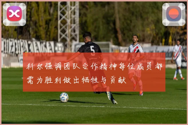 科尔强调团队合作精神每位成员都需为胜利做出牺牲与贡献