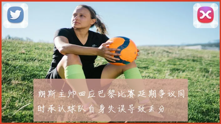 朗斯主帅回应巴黎比赛延期争议同时承认球队自身失误导致丢分