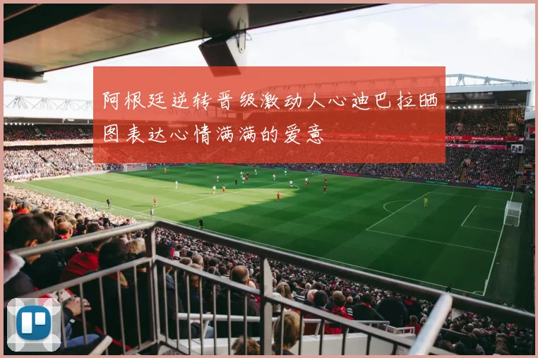 阿根廷逆转晋级激动人心迪巴拉晒图表达心情满满的爱意