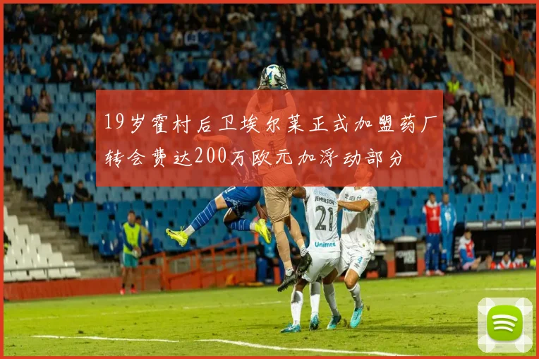 19岁霍村后卫埃尔莱正式加盟药厂转会费达200万欧元加浮动部分