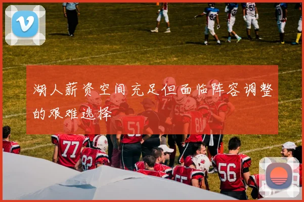 湖人薪资空间充足但面临阵容调整的艰难选择