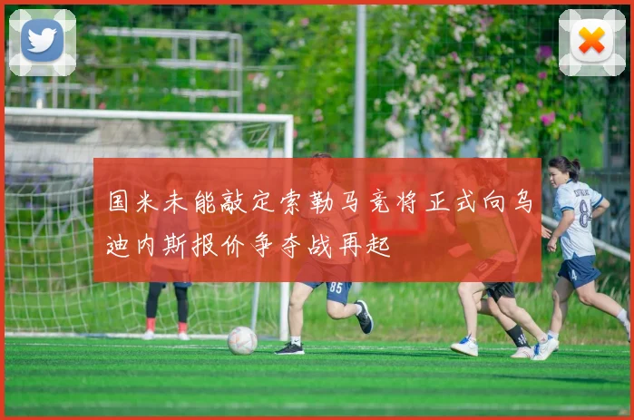 国米未能敲定索勒马竞将正式向乌迪内斯报价争夺战再起