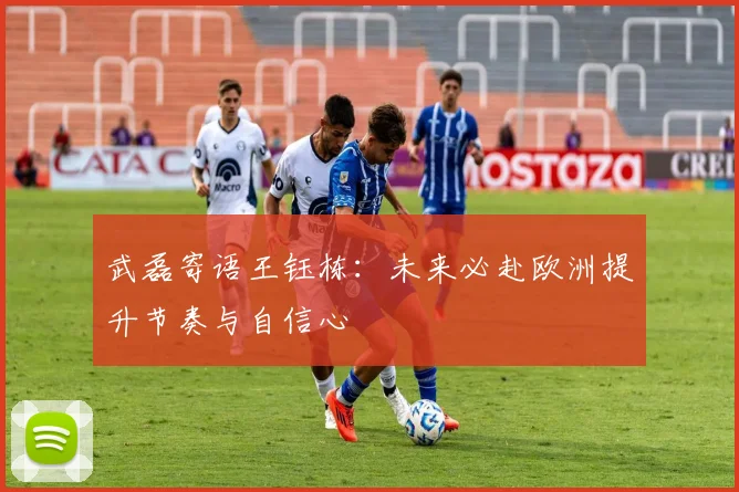 武磊寄语王钰栋：未来必赴欧洲提升节奏与自信心
