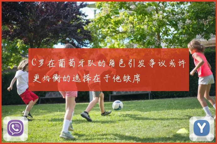 C罗在葡萄牙队的角色引发争议或许更均衡的选择在于他缺席