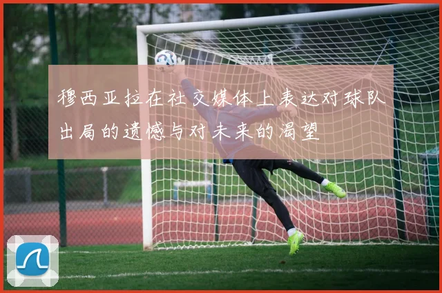 穆西亚拉在社交媒体上表达对球队出局的遗憾与对未来的渴望