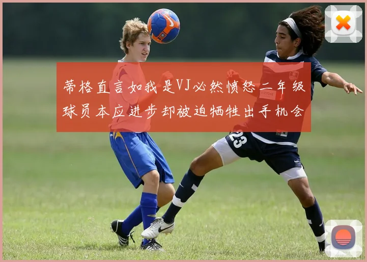 蒂格直言如我是VJ必然愤怒二年级球员本应进步却被迫牺牲出手机会