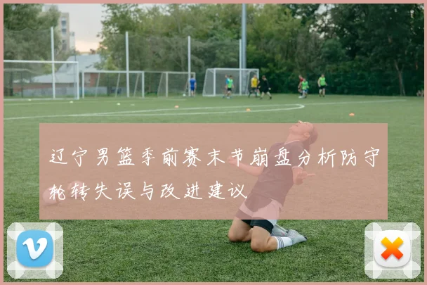 辽宁男篮季前赛末节崩盘分析防守轮转失误与改进建议