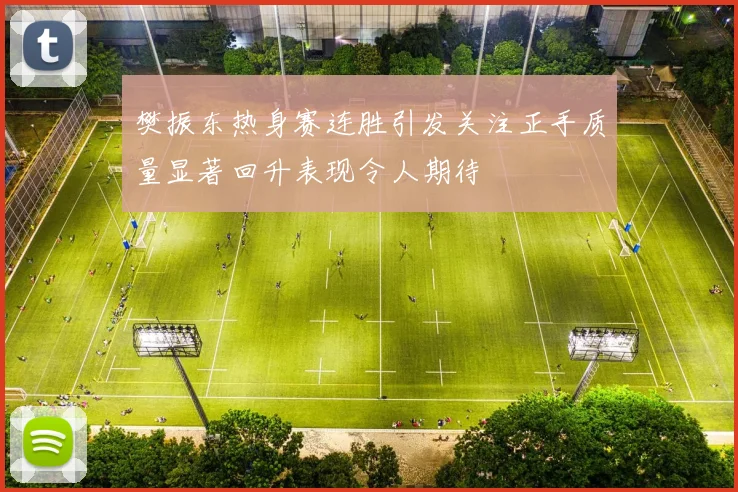 樊振东热身赛连胜引发关注正手质量显著回升表现令人期待